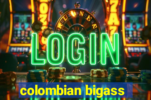 colombian bigass